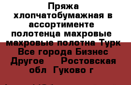 Пряжа хлопчатобумажная в ассортименте, полотенца махровые, махровые полотна Турк - Все города Бизнес » Другое   . Ростовская обл.,Гуково г.